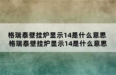 格瑞泰壁挂炉显示14是什么意思 格瑞泰壁挂炉显示14是什么意思